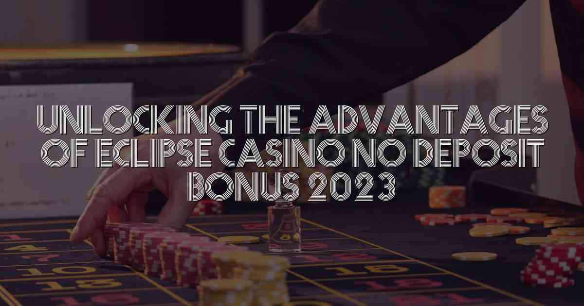 Unlocking the Advantages of Eclipse Casino No Deposit Bonus 2023
