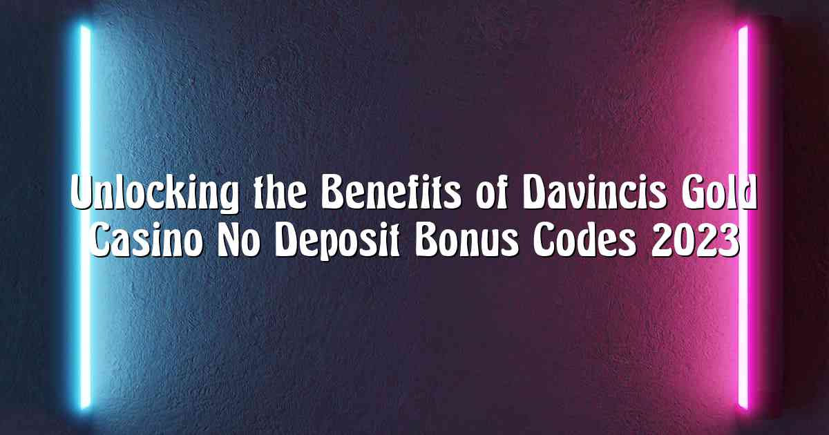 Unlocking the Benefits of Davincis Gold Casino No Deposit Bonus Codes 2023