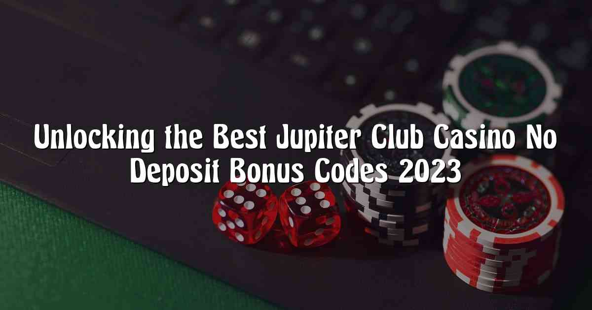 Unlocking the Best Jupiter Club Casino No Deposit Bonus Codes 2023